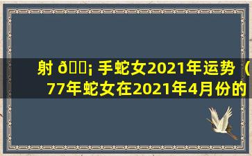 射 🐡 手蛇女2021年运势（77年蛇女在2021年4月份的运 🐎 势）